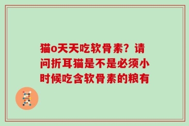 猫o天天吃软骨素？请问折耳猫是不是必须小时候吃含软骨素的粮有