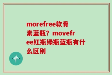 morefree软骨素蓝瓶？movefree红瓶绿瓶蓝瓶有什么区别
