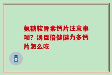 氨糖软骨素钙片注意事项？汤臣倍健健力多钙片怎么吃