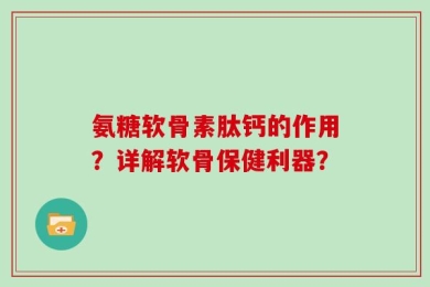 氨糖软骨素肽钙的作用？详解软骨保健利器？