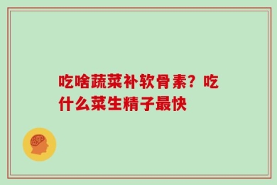 吃啥蔬菜补软骨素？吃什么菜生精子最快