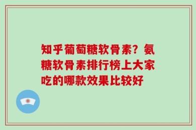 知乎葡萄糖软骨素？氨糖软骨素排行榜上大家吃的哪款效果比较好