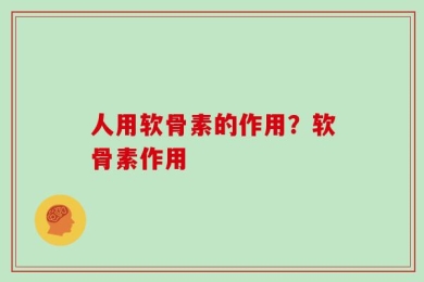 人用软骨素的作用？软骨素作用