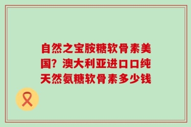 自然之宝胺糖软骨素美国？澳大利亚进口口纯天然氨糖软骨素多少钱