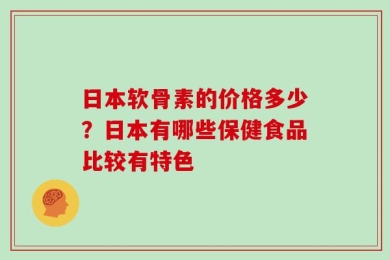 日本软骨素的价格多少？日本有哪些保健食品比较有特色