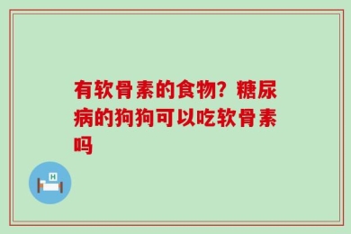 有软骨素的食物？糖尿病的狗狗可以吃软骨素吗