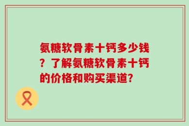 氨糖软骨素十钙多少钱？了解氨糖软骨素十钙的价格和购买渠道？