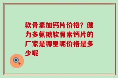软骨素加钙片价格？健力多氨糖软骨素钙片的厂家是哪里呢价格是多少呢
