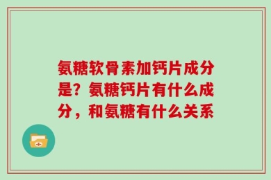 氨糖软骨素加钙片成分是？氨糖钙片有什么成分，和氨糖有什么关系