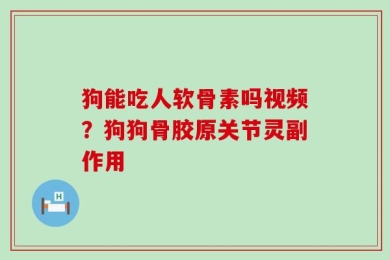狗能吃人软骨素吗视频？狗狗骨胶原关节灵副作用