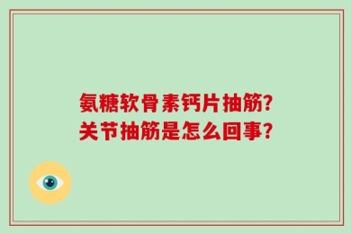 氨糖软骨素钙片抽筋？关节抽筋是怎么回事？