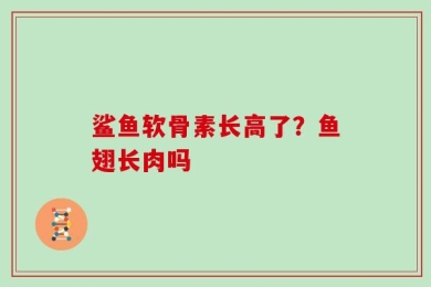 鲨鱼软骨素长高了？鱼翅长肉吗