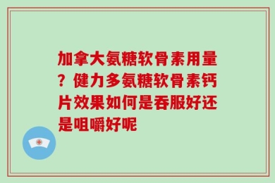 加拿大氨糖软骨素用量？健力多氨糖软骨素钙片效果如何是吞服好还是咀嚼好呢