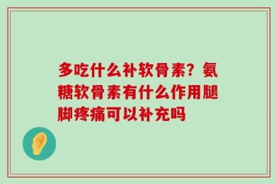 多吃什么补软骨素？氨糖软骨素有什么作用腿脚疼痛可以补充吗