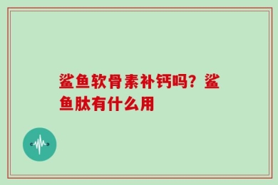 鲨鱼软骨素补钙吗？鲨鱼肽有什么用