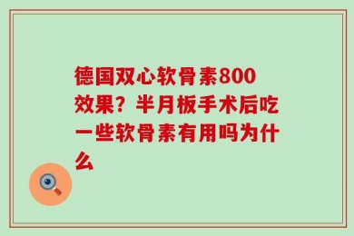 德国双心软骨素800效果？半月板手术后吃一些软骨素有用吗为什么