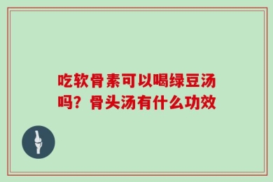 吃软骨素可以喝绿豆汤吗？骨头汤有什么功效