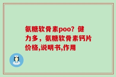 氨糖软骨素poo？健力多，氨糖软骨素钙片价格,说明书,作用