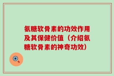 氨糖软骨素的功效作用及其保健价值（介绍氨糖软骨素的神奇功效）