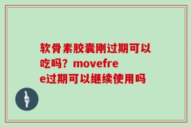 软骨素胶囊刚过期可以吃吗？movefree过期可以继续使用吗