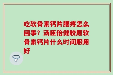 吃软骨素钙片腰疼怎么回事？汤臣倍健胶原软骨素钙片什么时间服用好