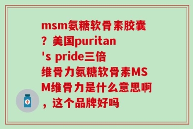 msm氨糖软骨素胶囊？美国puritan's pride三倍维骨力氨糖软骨素MSM维骨力是什么意思啊，这个品牌好吗
