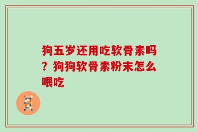 狗五岁还用吃软骨素吗？狗狗软骨素粉末怎么喂吃
