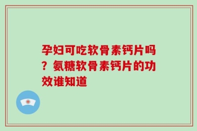 孕妇可吃软骨素钙片吗？氨糖软骨素钙片的功效谁知道