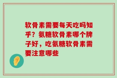 软骨素需要每天吃吗知乎？氨糖软骨素哪个牌子好，吃氨糖软骨素需要注意哪些