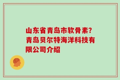 山东省青岛市软骨素？青岛贝尔特海洋科技有限公司介绍