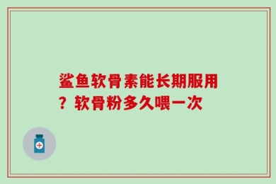 鲨鱼软骨素能长期服用？软骨粉多久喂一次