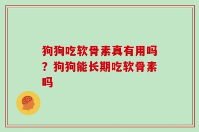 狗狗吃软骨素真有用吗？狗狗能长期吃软骨素吗