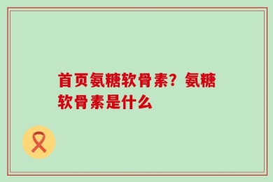 首页氨糖软骨素？氨糖软骨素是什么