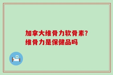 加拿大维骨力软骨素？维骨力是保健品吗