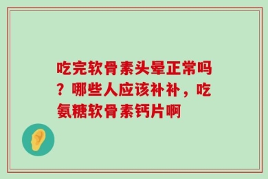 吃完软骨素头晕正常吗？哪些人应该补补，吃氨糖软骨素钙片啊