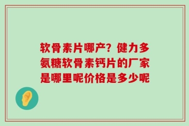 软骨素片哪产？健力多氨糖软骨素钙片的厂家是哪里呢价格是多少呢