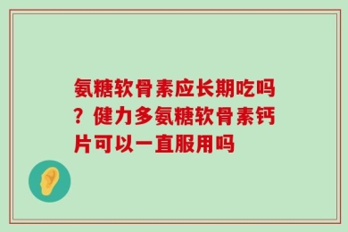 氨糖软骨素应长期吃吗？健力多氨糖软骨素钙片可以一直服用吗