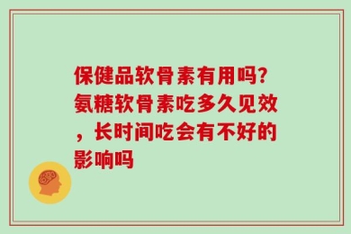 保健品软骨素有用吗？氨糖软骨素吃多久见效，长时间吃会有不好的影响吗