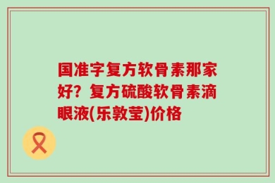 国准字复方软骨素那家好？复方硫酸软骨素滴眼液(乐敦莹)价格