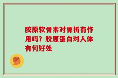 胶原软骨素对骨折有作用吗？胶原蛋白对人体有何好处