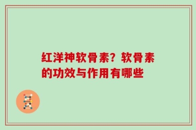 红洋神软骨素？软骨素的功效与作用有哪些