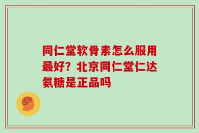 同仁堂软骨素怎么服用最好？北京同仁堂仁达氨糖是正品吗