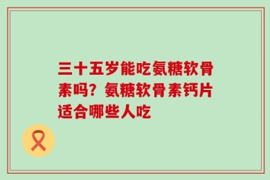 三十五岁能吃氨糖软骨素吗？氨糖软骨素钙片适合哪些人吃