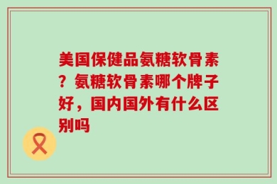 美国保健品氨糖软骨素？氨糖软骨素哪个牌子好，国内国外有什么区别吗