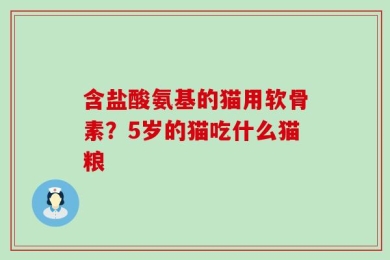 含盐酸氨基的猫用软骨素？5岁的猫吃什么猫粮
