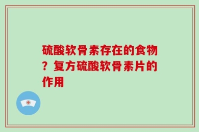 硫酸软骨素存在的食物？复方硫酸软骨素片的作用