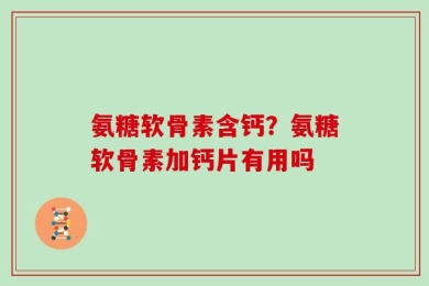 氨糖软骨素含钙？氨糖软骨素加钙片有用吗