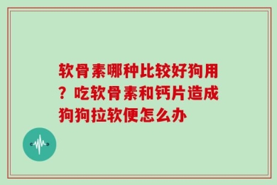 软骨素哪种比较好狗用？吃软骨素和钙片造成狗狗拉软便怎么办