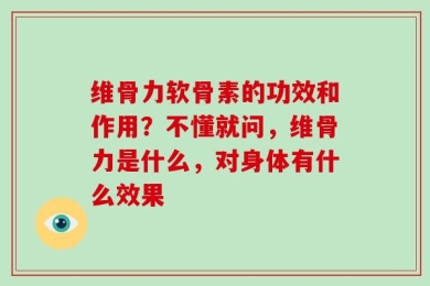 维骨力软骨素的功效和作用？不懂就问，维骨力是什么，对身体有什么效果
