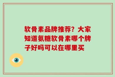 软骨素品牌推荐？大家知道氨糖软骨素哪个牌子好吗可以在哪里买